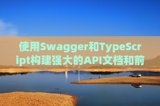 使用Swagger和TypeScript构建强大的API文档和前端应用